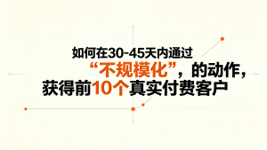 如何在30-45天内通过“不规模化”的动作，获得前10个真实付费客户