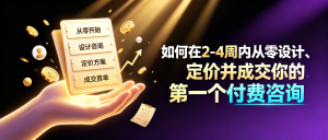 如何在2-4周内从零设计、定价并成交你的第一个付费咨询