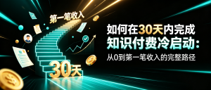 如何在30天内完成知识付费冷启动：从0到第一笔收入的完整路径